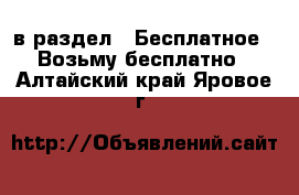  в раздел : Бесплатное » Возьму бесплатно . Алтайский край,Яровое г.